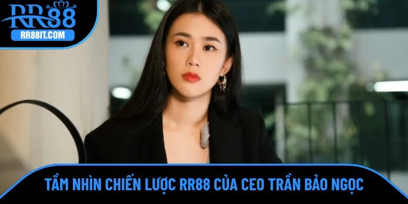 Tầm nhìn chiến lược phát triển RR88 của CEO Trần Bảo Ngọc